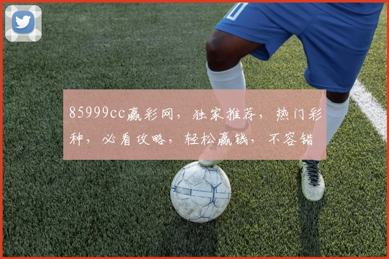85999cc赢彩网，独家推荐，热门彩种，必看攻略，轻松赢钱，不容错过