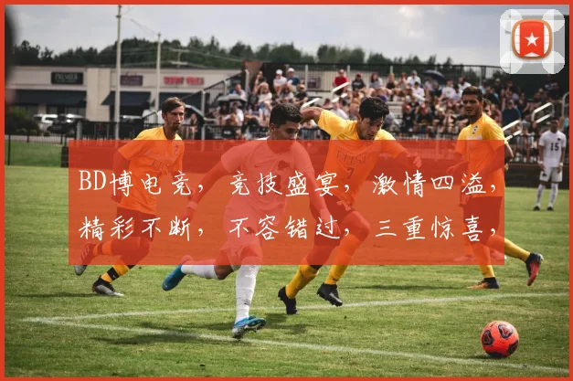 BD博电竞，竞技盛宴，激情四溢，精彩不断，不容错过，三重惊喜，等你来战