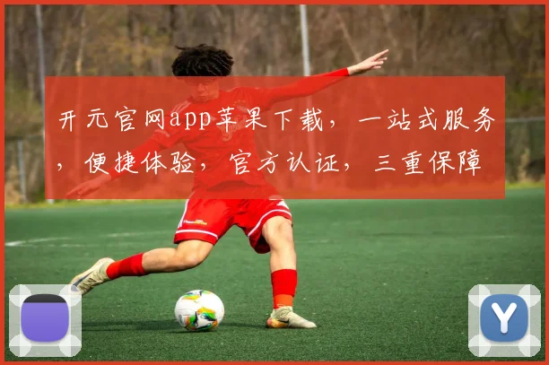 开元官网app苹果下载，一站式服务，便捷体验，官方认证，三重保障，速来下载