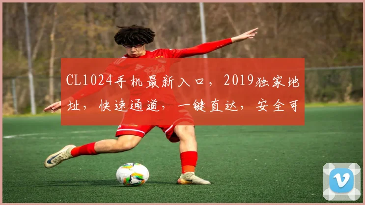CL1024手机最新入口，2019独家地址，快速通道，一键直达，安全可靠