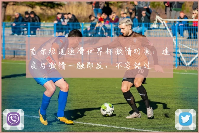 首尔短道速滑世界杯激情对决，速度与激情一触即发，不容错过