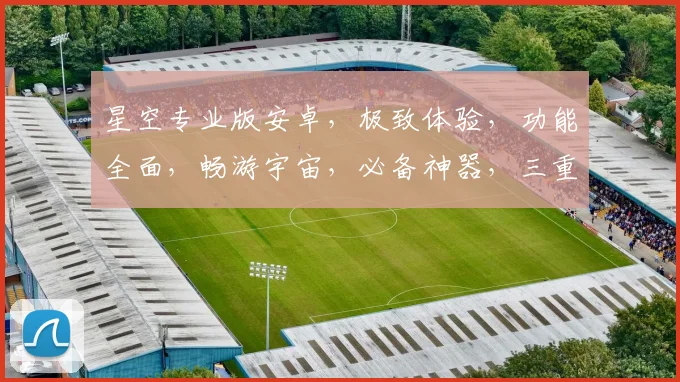 星空专业版安卓，极致体验，功能全面，畅游宇宙，必备神器，三重惊喜，不容错过