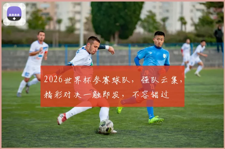 2026世界杯参赛球队，强队云集，精彩对决一触即发，不容错过