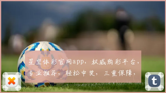 星空体彩官网app，权威购彩平台，专业推荐，轻松中奖，三重保障，必看攻略