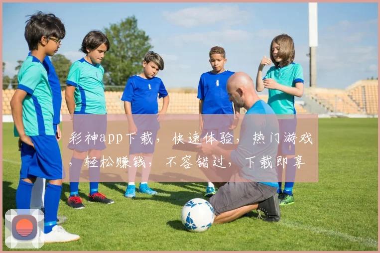 彩神app下载，快速体验，热门游戏，轻松赚钱，不容错过，下载即享福利