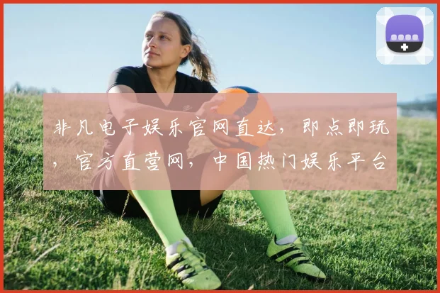 非凡电子娱乐官网直达，即点即玩，官方直营网，中国热门娱乐平台，一触即达