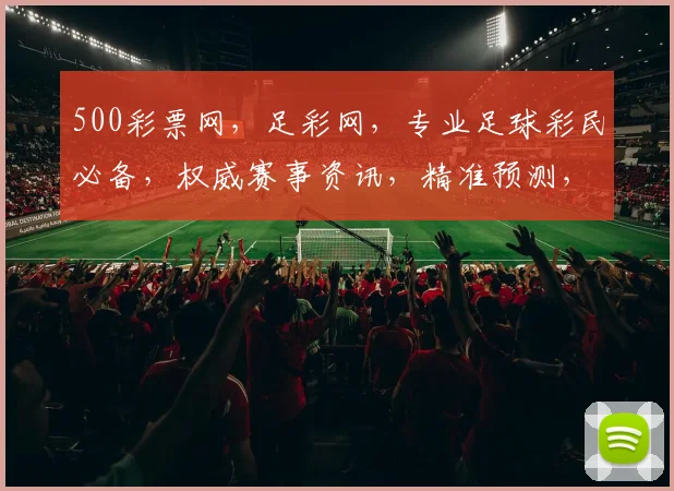 500彩票网，足彩网，专业足球彩民必备，权威赛事资讯，精准预测，轻松赢球