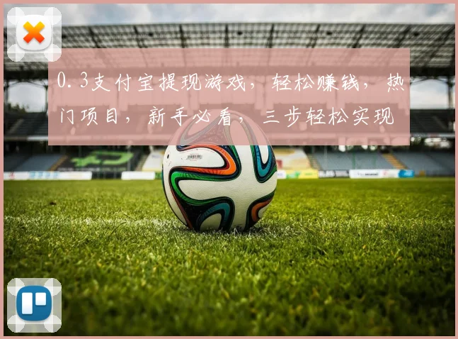 0.3支付宝提现游戏，轻松赚钱，热门项目，新手必看，三步轻松实现财富增长