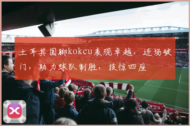 土耳其国脚kokcu表现卓越，连场破门，助力球队制胜，技惊四座
