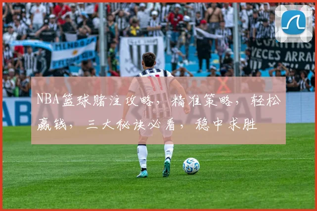 NBA篮球赌注攻略，精准策略，轻松赢钱，三大秘诀必看，稳中求胜