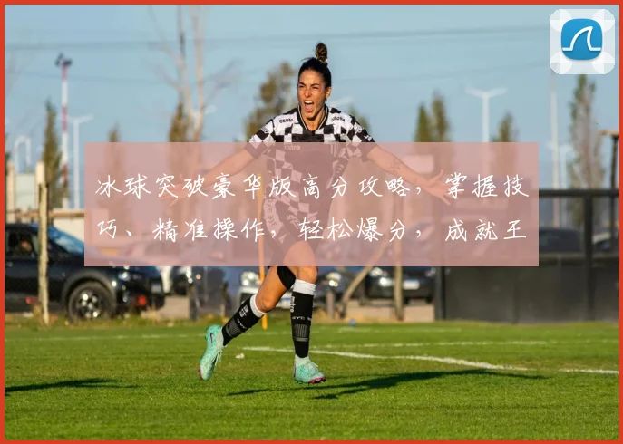 冰球突破豪华版高分攻略，掌握技巧、精准操作，轻松爆分，成就王者