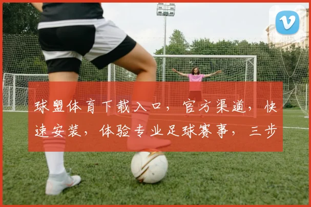 球盟体育下载入口，官方渠道，快速安装，体验专业足球赛事，三步轻松获取