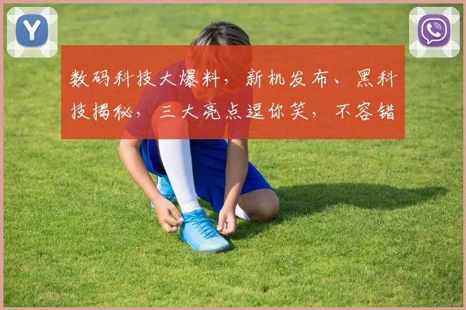 数码科技大爆料，新机发布、黑科技揭秘，三大亮点逗你笑，不容错过