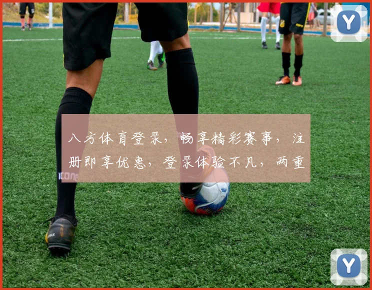 八方体育登录，畅享精彩赛事，注册即享优惠，登录体验不凡，两重惊喜不容错过